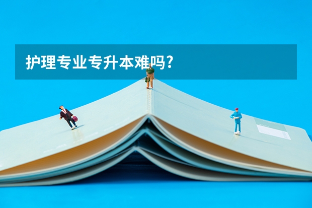 护理专业专升本难吗?