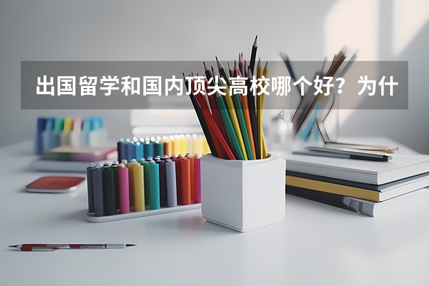 出国留学和国内顶尖高校哪个好?为什么现在很多人都选择出国留学而不是去清华北大这种国内顶尖高校