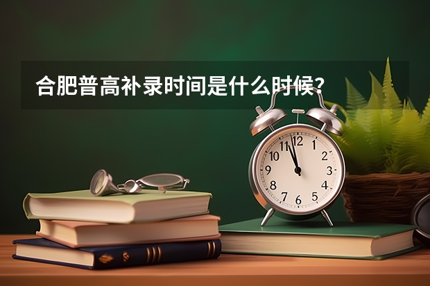 合肥普高补录时间是什么时候?