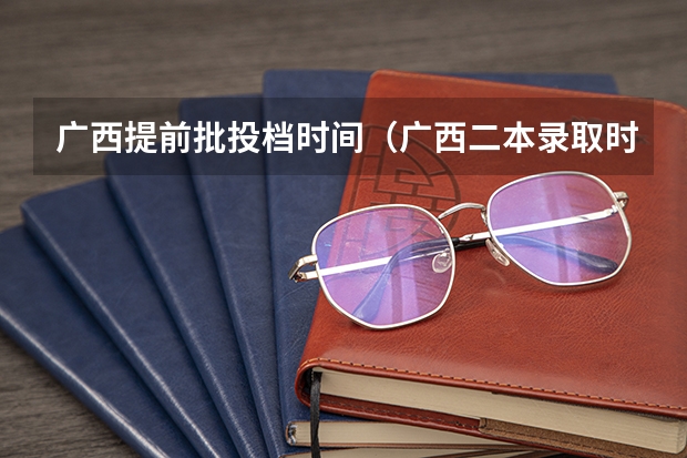 广西提前批投档时间(广西二本录取时间)