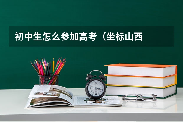 初中生怎么参加高考(坐标山西