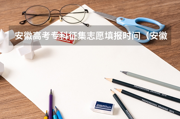 安徽高考专科征集志愿填报时间（安徽省高考志愿填报时间及录取时间）