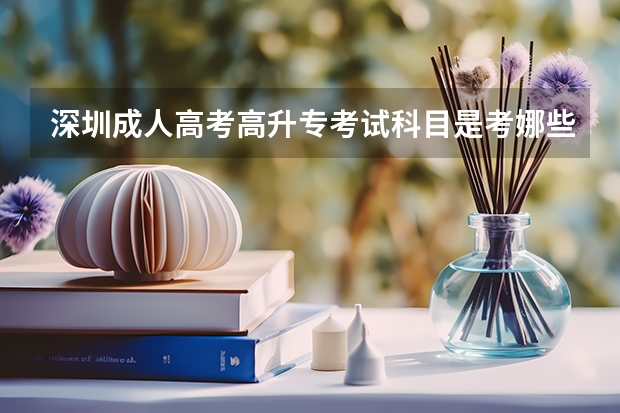 深圳成人高考高升专考试科目是考娜些科目,具体报名要到哪里去报?