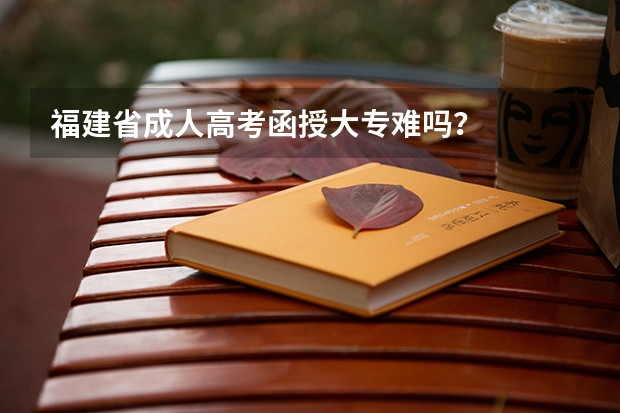 福建省成人高考函授大专难吗?