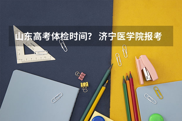 山东高考体检时间? 济宁医学院报考政策解读