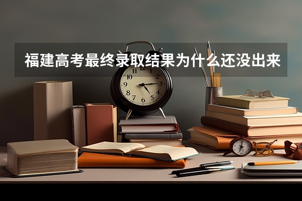 福建高考最终录取结果为什么还没出来,为什么是预录取啊