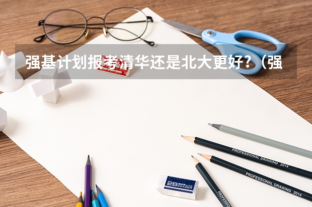 强基计划报考清华还是北大更好?(强基计划36所一流大学名单)