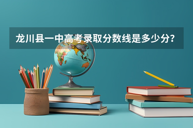 龙川县一中高考录取分数线是多少分?