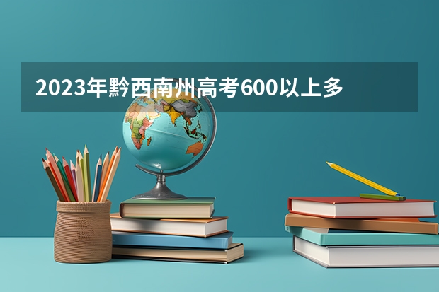 2023年黔西南州高考600以上多少人?