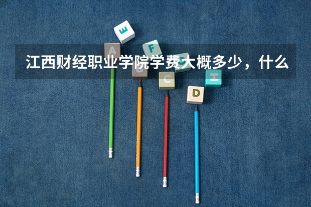 江西财经职业学院学费大概多少，什么时候报道，是否有在火车站设接待处，是否安排一对一的接待工作…谢谢