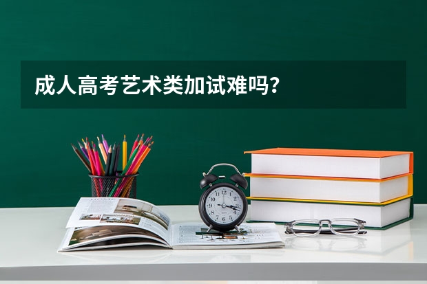 成人高考艺术类加试难吗?