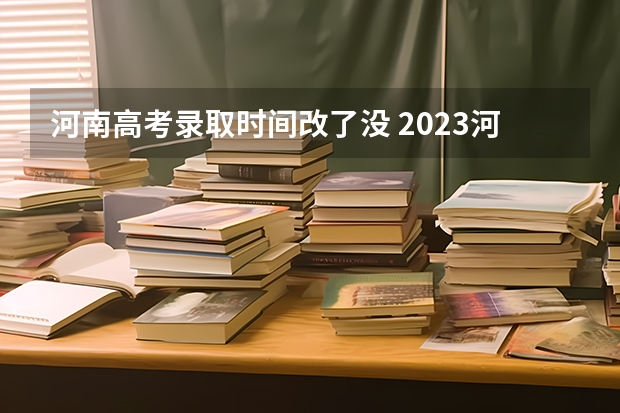 河南高考录取时间改了没 2023河南高考二本录取结果何时公布?