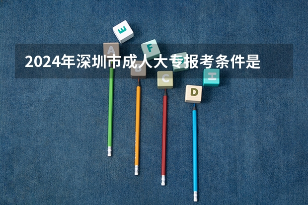 2024年深圳市成人大专报考条件是什么?