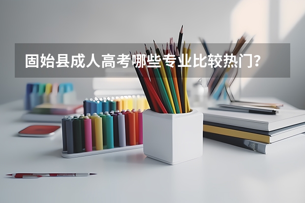 固始县成人高考哪些专业比较热门?