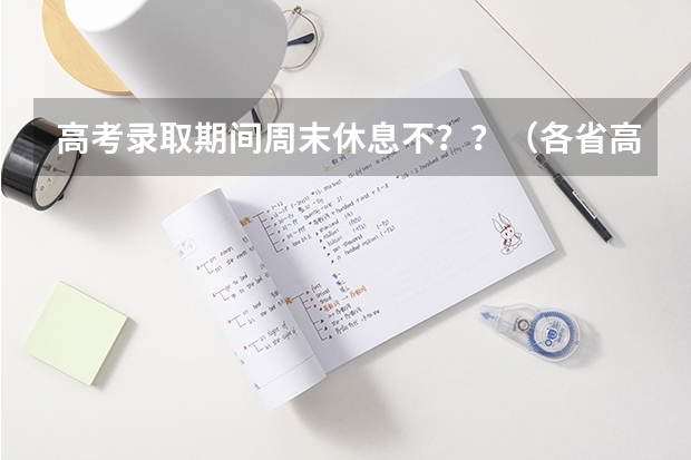 高考录取期间周末休息不？？（各省高考录取结果，这样第一时间查到！）