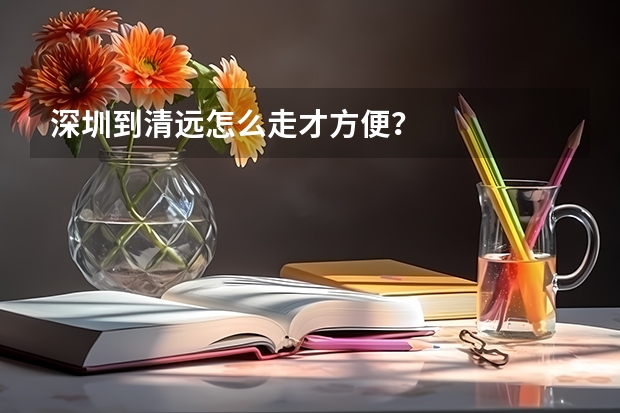 深圳到清远怎么走才方便?