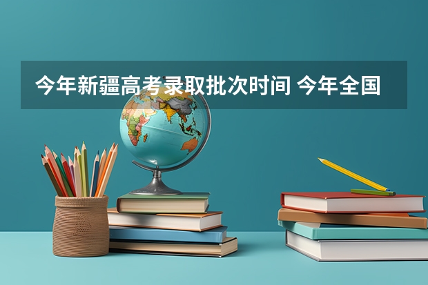 今年新疆高考录取批次时间 今年全国各省的高考志愿填报时间是几号？