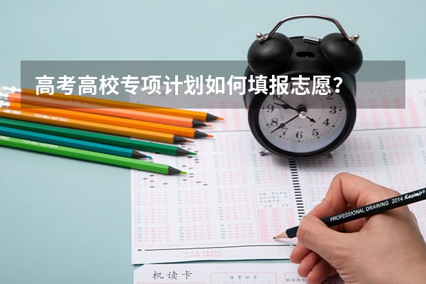 高考高校专项计划如何填报志愿?