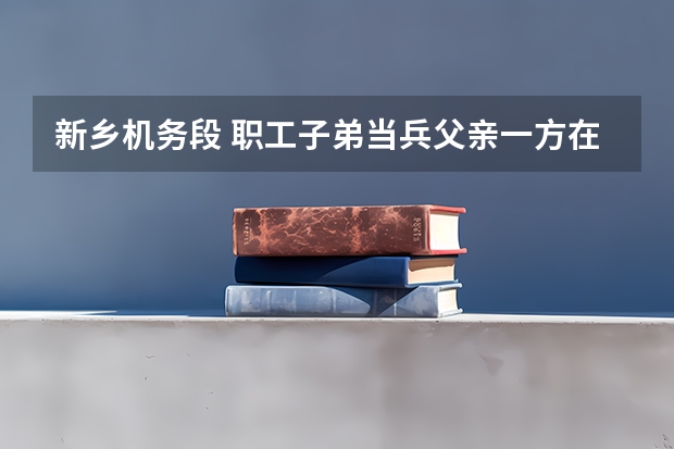 新乡机务段 职工子弟当兵父亲一方在铁路上,回来以后分不分啊! 我现在想当兵,但是不知道09年新乡征兵时间?