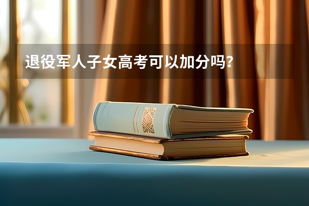 退役军人子女高考可以加分吗?