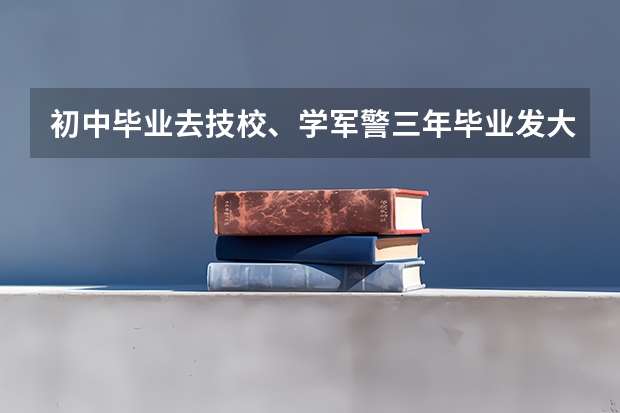 初中毕业去技校、学军警三年毕业发大专文凭、入伍当兵前景如何?