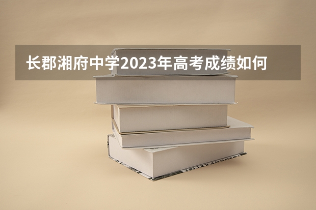 长郡湘府中学2023年高考成绩如何?
