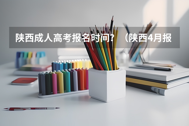 陕西成人高考报名时间?(陕西4月报名入口?)