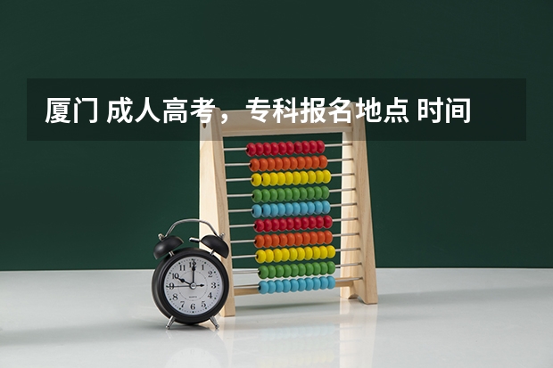 厦门 成人高考，专科报名地点 时间，具体点哦（香港户口,深圳读书.能不能在深圳进行高考）