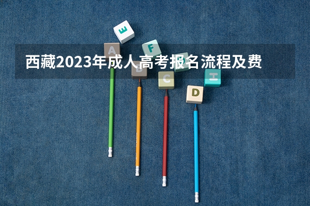 西藏2023年成人高考报名流程及费用? 成人高考报名时间?