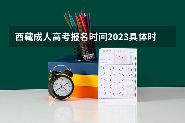 西藏成人高考报名时间2023具体时间? 全国成人高等招生统一考试时间及入口