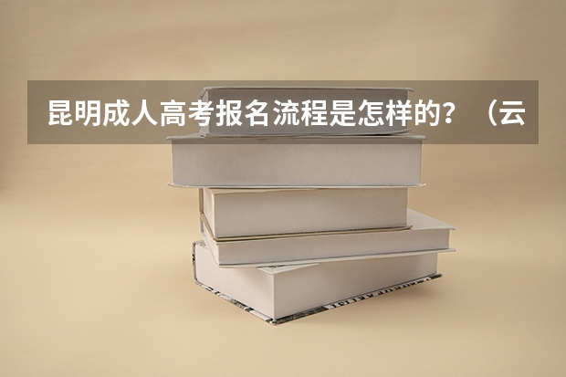 昆明成人高考报名流程是怎样的?(云南成人高考报名流程及网上报名时间)