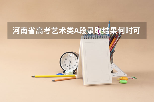 河南省高考艺术类A段录取结果何时可查询(河南本科一批录取时间)