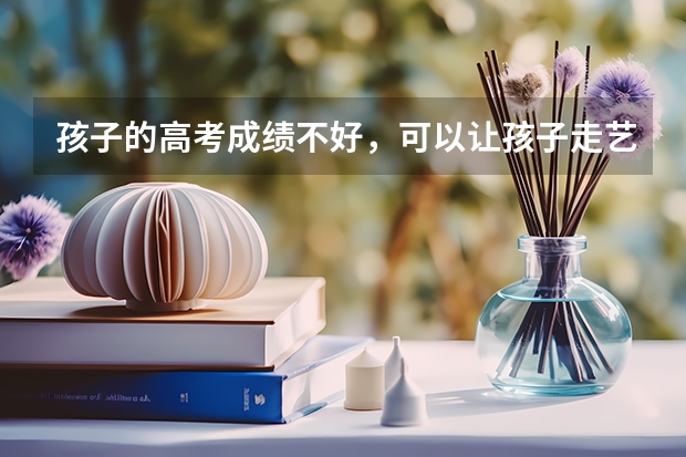 孩子的高考成绩不好,可以让孩子走艺考这条路吗?