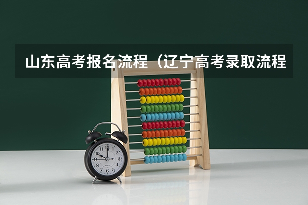 山东高考报名流程（辽宁高考录取流程？）