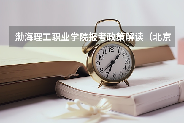 渤海理工职业学院报考政策解读(北京交通大学海滨学院报考政策解读)