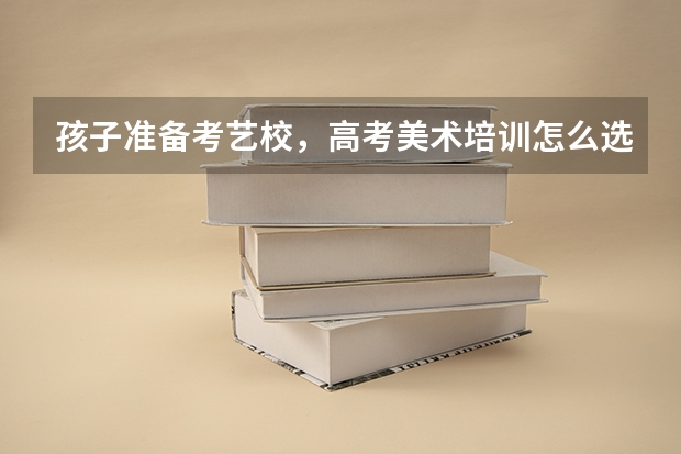 孩子准备考艺校,高考美术培训怎么选择?广州人艺有人听说吗