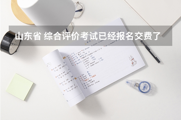 山东省 综合评价考试已经报名交费了 不想考试了 可以弃考吗 对高考有影响吗 还可以参加夏考吗?