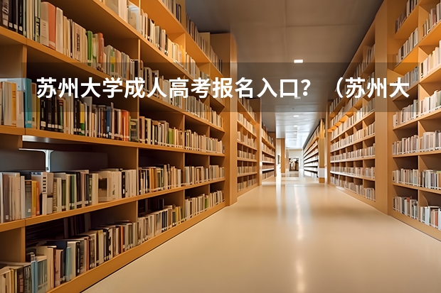 苏州大学成人高考报名入口?(苏州大学应用技术学院自学考试难不难考上?)