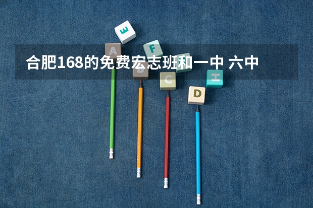 合肥168的免费宏志班和一中 六中 八中联合招生 具体什么政策,怎么报名,要求等!