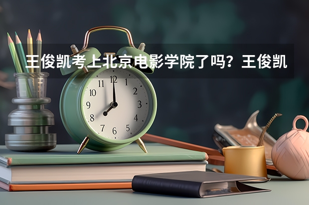 王俊凯考上北京电影学院了吗？王俊凯北电艺考成绩揭晓