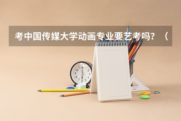 考中国传媒大学动画专业要艺考吗?(想考中国传媒大学动画专业 我也学美术, 要经过哪些流程)