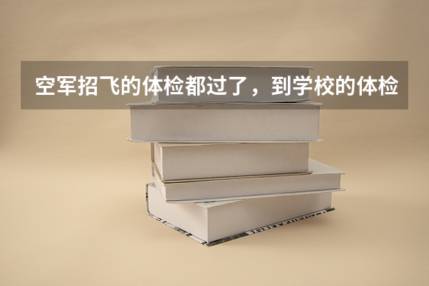 空军招飞的体检都过了,到学校的体检严么?有被刷下来的人么? 空军招飞条件体检标准