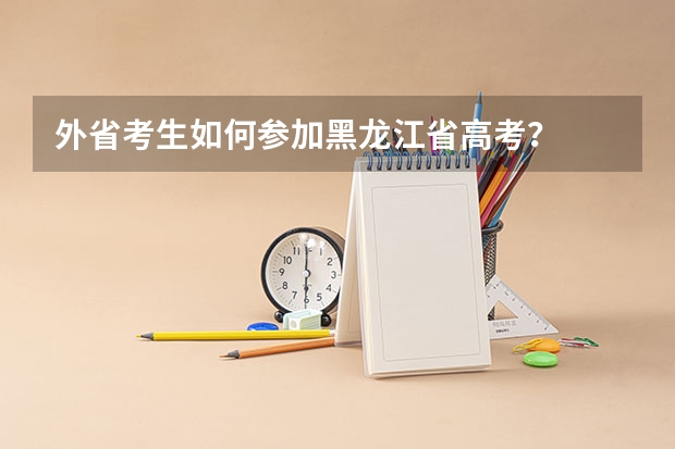 外省考生如何参加黑龙江省高考?