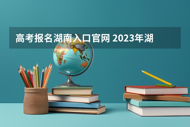 高考报名湖南入口官网 2023年湖南成人高考报名时间及入口?