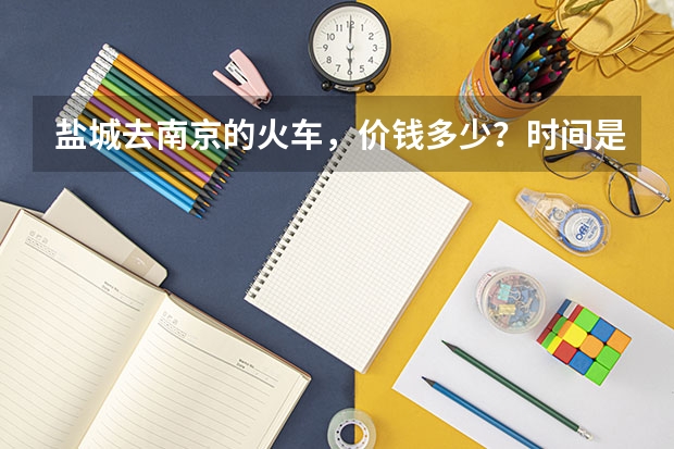 盐城去南京的火车,价钱多少?时间是什么时候的?南京回盐城的呢?满意的加分,谢谢!急!!!