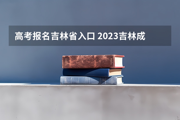 高考报名吉林省入口 2023吉林成人高考大专报名入口及网址?