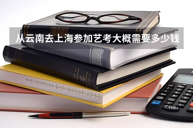 从云南去上海参加艺考大概需要多少钱