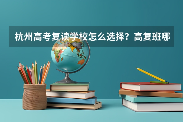杭州高考复读学校怎么选择?高复班哪个学校好一些?