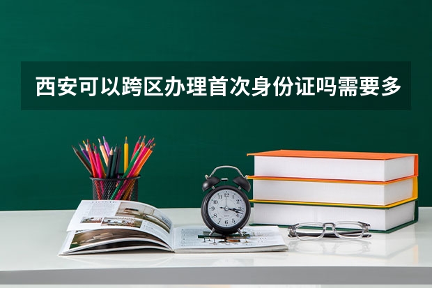 西安可以跨区办理首次身份证吗需要多久?