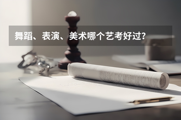 舞蹈、表演、美术哪个艺考好过?
